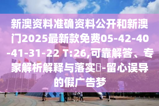 新澳资料准确资料公开和新澳门2025最新款免费05-42-40-41-31-22 T:26,可靠解答、专家解析解释与落实?-留心误导的假广告梦